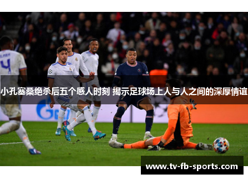 小孔塞桑绝杀后五个感人时刻 揭示足球场上人与人之间的深厚情谊 小孔塞桑绝杀后五个感人时刻 揭示足球场上人与人之间的深厚情谊