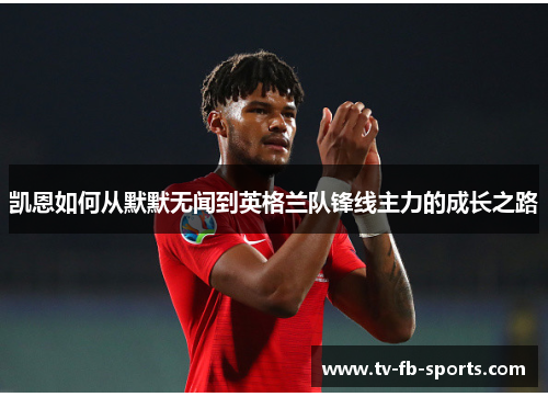 凯恩如何从默默无闻到英格兰队锋线主力的成长之路 凯恩如何从默默无闻到英格兰队锋线主力的成长之路