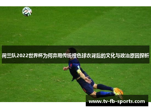 荷兰队2022世界杯为何弃用传统橙色球衣背后的文化与政治原因探析