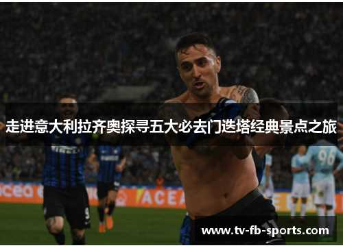 走进意大利拉齐奥探寻五大必去门迭塔经典景点之旅