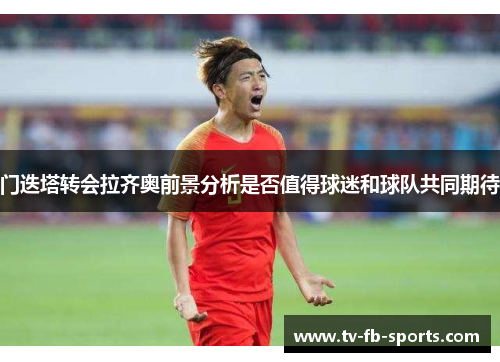 门迭塔转会拉齐奥前景分析是否值得球迷和球队共同期待