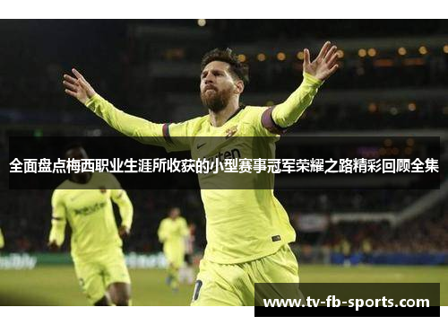 全面盘点梅西职业生涯所收获的小型赛事冠军荣耀之路精彩回顾全集