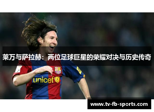 莱万与萨拉赫:两位足球巨星的荣耀对决与历史传奇 莱万与萨拉赫:两位足球巨星的荣耀对决与历史传奇