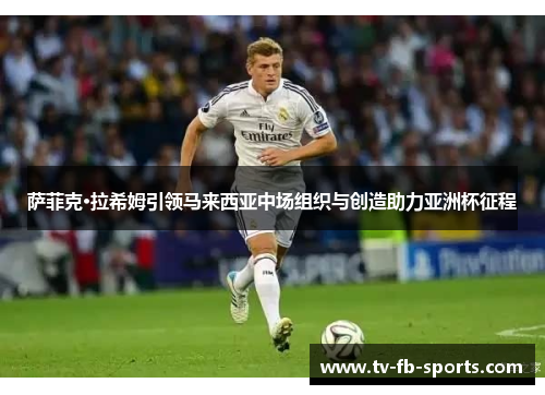 萨菲克·拉希姆引领马来西亚中场组织与创造助力亚洲杯征程