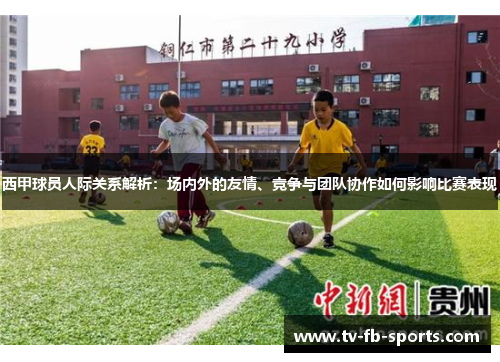 西甲球员人际关系解析：场内外的友情、竞争与团队协作如何影响比赛表现