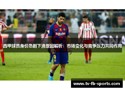 西甲球员身价急剧下滑原因解析：市场变化与竞争压力共同作用