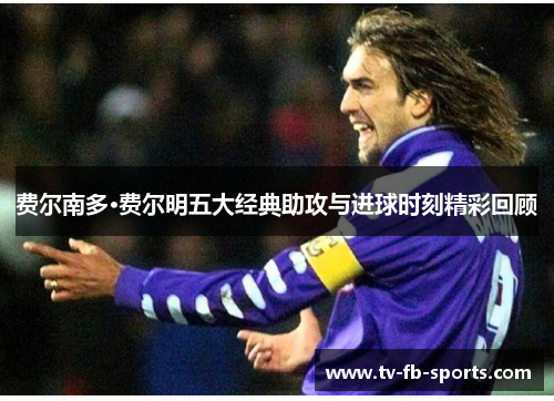 费尔南多·费尔明五大经典助攻与进球时刻精彩回顾