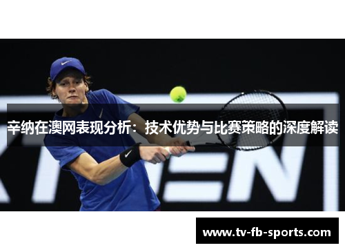 辛纳在澳网表现分析:技术优势与比赛策略的深度解读 辛纳在澳网表现分析:技术优势与比赛策略的深度解读