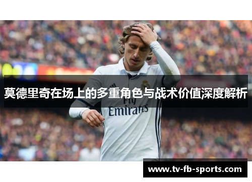 莫德里奇在场上的多重角色与战术价值深度解析 莫德里奇在场上的多重角色与战术价值深度解析