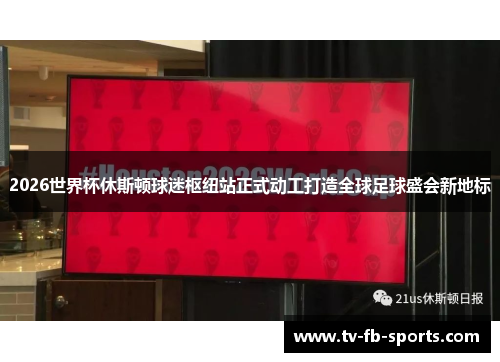 2026世界杯休斯顿球迷枢纽站正式动工打造全球足球盛会新地标 2026世界杯休斯顿球迷枢纽站正式动工打造全球足球盛会新地标
