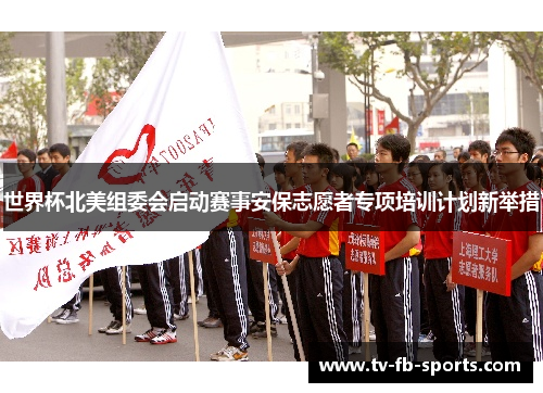 世界杯北美组委会启动赛事安保志愿者专项培训计划新举措