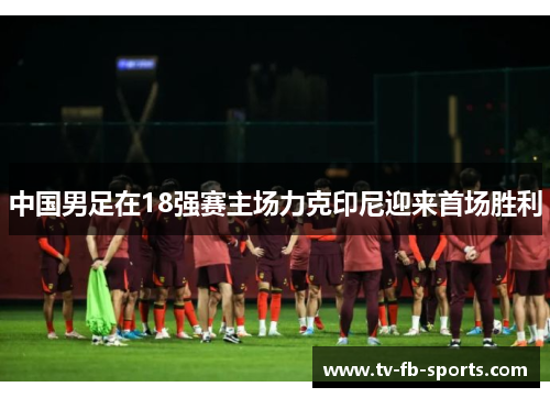 中国男足在18强赛主场力克印尼迎来首场胜利 中国男足在18强赛主场力克印尼迎来首场胜利