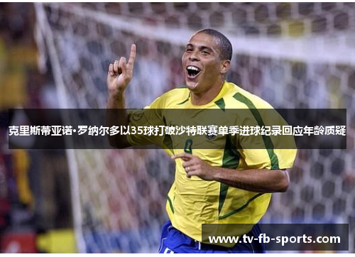 克里斯蒂亚诺·罗纳尔多以35球打破沙特联赛单季进球纪录回应年龄质疑 克里斯蒂亚诺·罗纳尔多以35球打破沙特联赛单季进球纪录回应年龄质疑