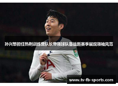 孙兴慜担任热刺训练营队长带领球队备战新赛季展现领袖风范 孙兴慜担任热刺训练营队长带领球队备战新赛季展现领袖风范