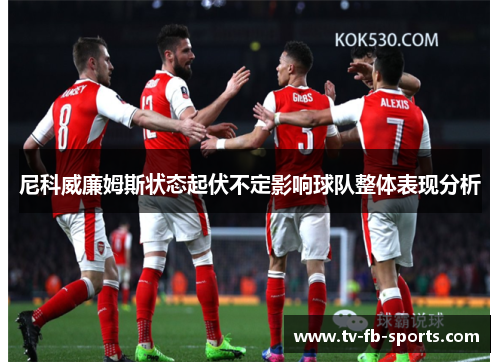 尼科威廉姆斯状态起伏不定影响球队整体表现分析 尼科威廉姆斯状态起伏不定影响球队整体表现分析
