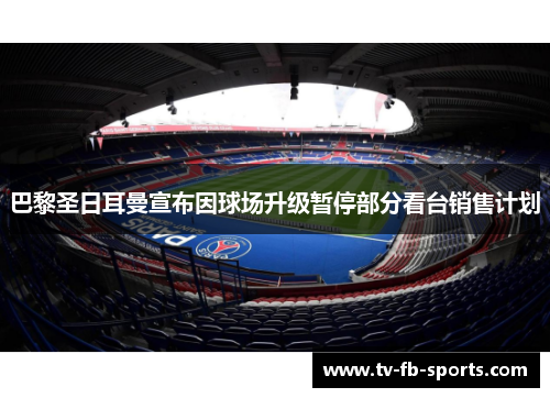 巴黎圣日耳曼宣布因球场升级暂停部分看台销售计划 巴黎圣日耳曼宣布因球场升级暂停部分看台销售计划