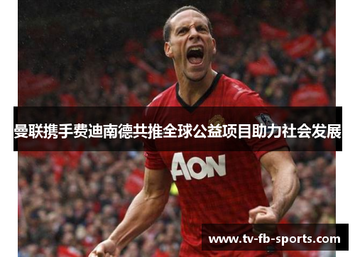 曼联携手费迪南德共推全球公益项目助力社会发展