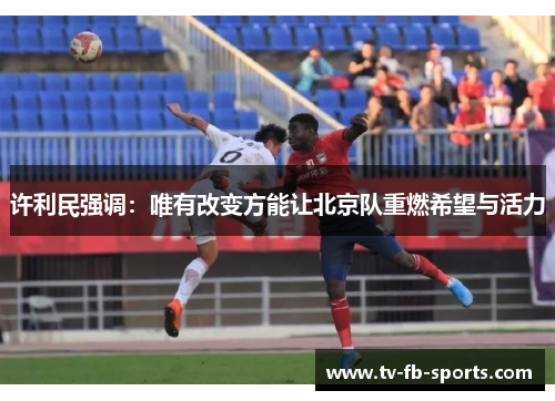 许利民强调：唯有改变方能让北京队重燃希望与活力