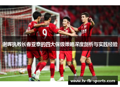 谢晖执教长春亚泰的四大保级策略深度剖析与实践经验