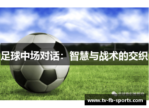 足球中场对话:智慧与战术的交织 足球中场对话:智慧与战术的交织