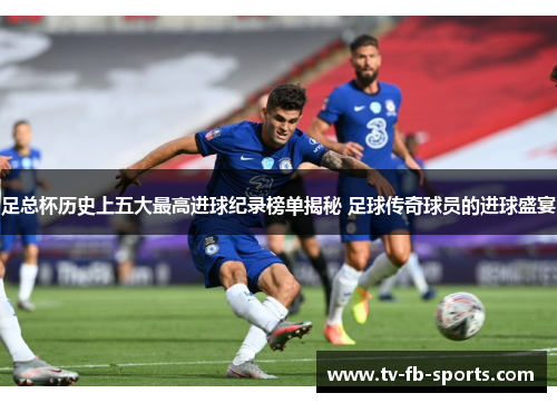 足总杯历史上五大最高进球纪录榜单揭秘 足球传奇球员的进球盛宴 足总杯历史上五大最高进球纪录榜单揭秘 足球传奇球员的进球盛宴
