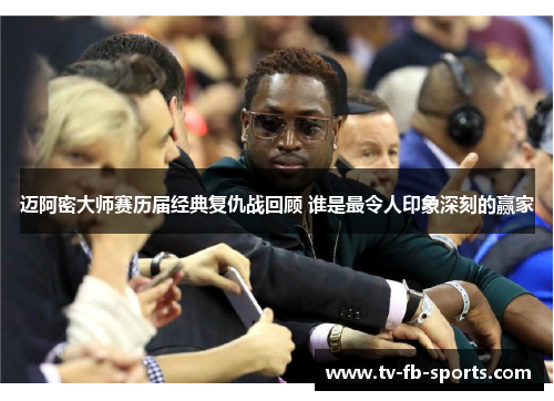 迈阿密大师赛历届经典复仇战回顾 谁是最令人印象深刻的赢家 迈阿密大师赛历届经典复仇战回顾 谁是最令人印象深刻的赢家
