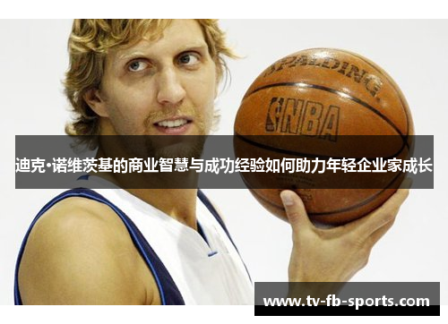 迪克·诺维茨基的商业智慧与成功经验如何助力年轻企业家成长 迪克·诺维茨基的商业智慧与成功经验如何助力年轻企业家成长
