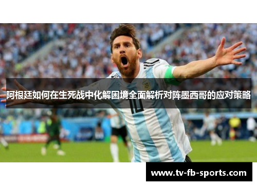 阿根廷如何在生死战中化解困境全面解析对阵墨西哥的应对策略