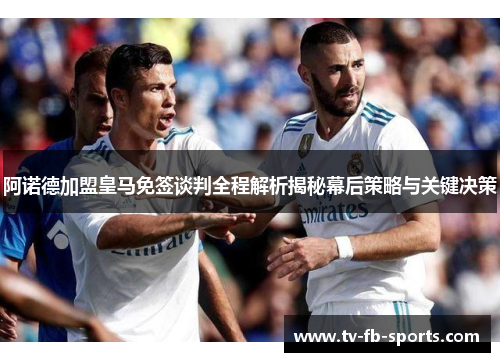 阿诺德加盟皇马免签谈判全程解析揭秘幕后策略与关键决策 阿诺德加盟皇马免签谈判全程解析揭秘幕后策略与关键决策