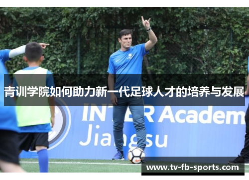 青训学院如何助力新一代足球人才的培养与发展 青训学院如何助力新一代足球人才的培养与发展