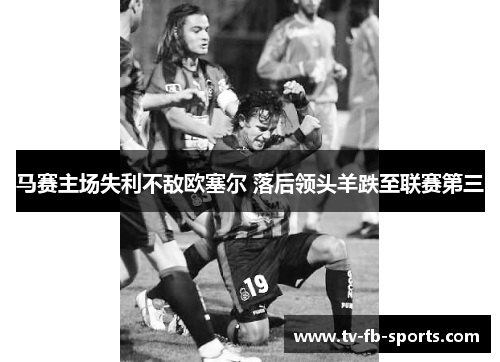 马赛主场失利不敌欧塞尔 落后领头羊跌至联赛第三 马赛主场失利不敌欧塞尔 落后领头羊跌至联赛第三