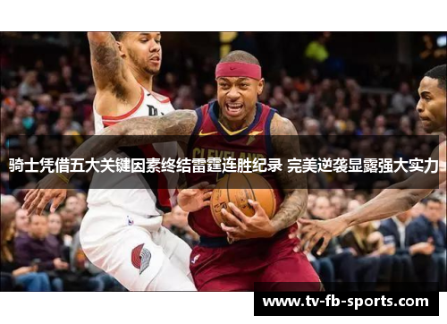 骑士凭借五大关键因素终结雷霆连胜纪录 完美逆袭显露强大实力 骑士凭借五大关键因素终结雷霆连胜纪录 完美逆袭显露强大实力